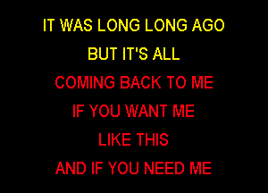 IT WAS LONG LONG AGO
BUT IT'S ALL
COMING BACK TO ME

IF YOU WANT ME
LIKE THIS
AND IF YOU NEED ME