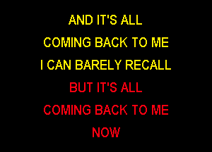 AND IT'S ALL
COMING BACK TO ME
I CAN BARELY RECALL

BUT IT'S ALL
COMING BACK TO ME
NOW