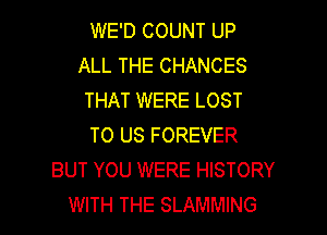 WE'D COUNT UP
ALL THE CHANCES
THAT WERE LOST

TO US FOREVER
BUT YOU WERE HISTORY
WITH THE SLAMMING