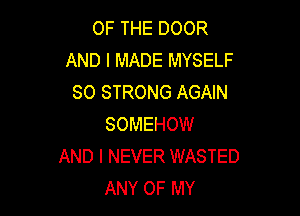 OF THE DOOR
AND I MADE MYSELF
SO STRONG AGAIN

SOMEHOW
AND I NEVER WASTED
ANY OF MY