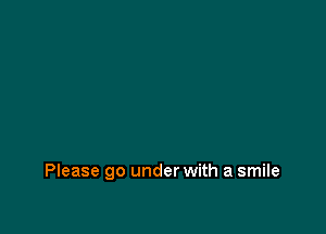 Please go under with a smile