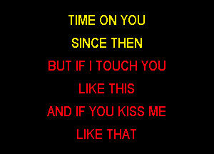 TIME ON YOU
SINCE THEN
BUT IF I TOUCH YOU

LIKE THIS
AND IF YOU KISS ME
LIKE THAT