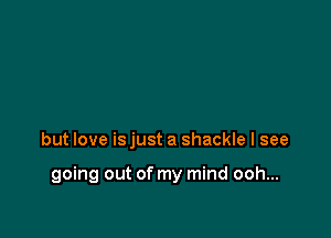 but love is just a shackle I see

going out of my mind ooh...