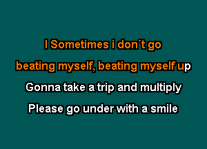 I Sometimes i don't go
beating myself, beating myself up
Gonna take atrip and multiply

Please go under with a smile