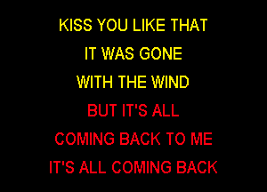 KISS YOU LIKE THAT
IT WAS GONE
WITH THE WIND

BUT IT'S ALL
COMING BACK TO ME
IT'S ALL COMING BACK