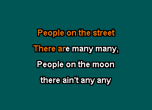 People on the street

There are many many,

People on the moon

there ain't any any