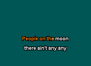 People on the moon

there ain't any any