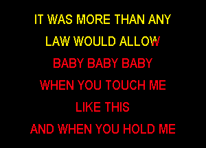 IT WAS MORE THAN ANY
LAW WOULD ALLOW
BABY BABY BABY
WHEN YOU TOUCH ME
LIKE THIS
AND WHEN YOU HOLD ME