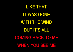 LIKE THAT
IT WAS GONE
WITH THE WIND

BUT IT'S ALL
COMING BACK TO ME
WHEN YOU SEE ME