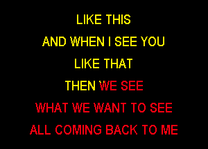 LIKE THIS
AND WHEN I SEE YOU
LIKE THAT
THEN WE SEE
WHAT WE WANT TO SEE
ALL COMING BACK TO ME