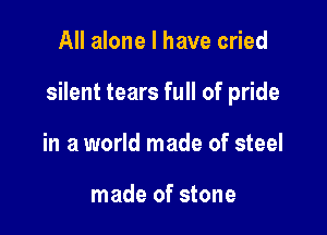 All alone I have cried

silent tears full of pride

in a world made of steel

made of stone