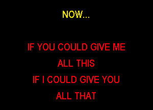 NOW...

IF YOU COULD GIVE ME

ALL THIS
IF I COULD GIVE YOU
ALL THAT