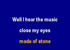 Well I hear the music

close my eyes

made of stone