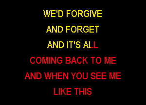 WE'D FORGIVE
AND FORGET
AND IT'S ALL

COMING BACK TO ME
AND WHEN YOU SEE ME
LIKE THIS