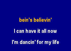 bein's believin'

I can have it all now

I'm dancin' for my life