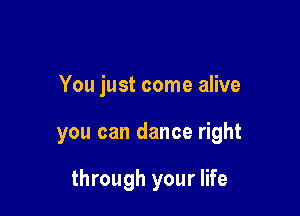 You just come alive

you can dance right

through your life