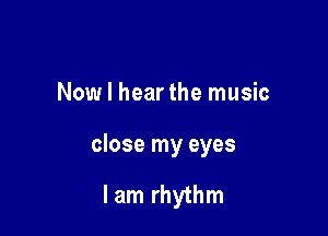 Now I hear the music

close my eyes

I am rhythm