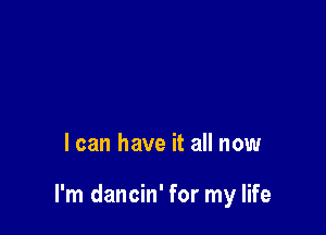 I can have it all now

I'm dancin' for my life