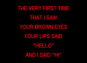 THE VERY FIRST TIME
THAT I SAW
YOUR BROWN EYES

YOUR LIPS SAID
HELLO
AND I SAID HI