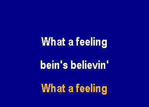 What a feeling

bein's believin'

What a feeling