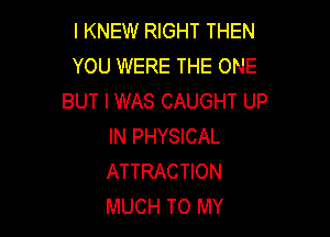 l KNEW RIGHT THEN
YOU WERE THE ONE
BUT I WAS CAUGHT UP

IN PHYSICAL
ATTRACTION
MUCH TO MY