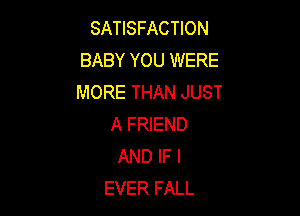 SATISFACTION
BABY YOU WERE
MORE THAN JUST

A FRIEND
AND IF I
EVER FALL