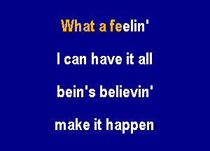 What a feelin'
I can have it all

bein's believin'

make it happen