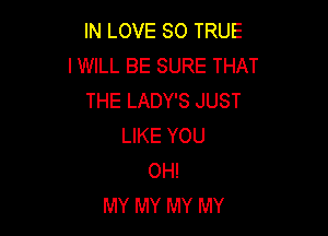 IN LOVE 80 TRUE
I WILL BE SURE THAT
THE LADY'S JUST

LIKE YOU
OH!
MY MY MY MY