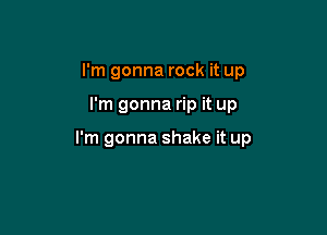 I'm gonna rock it up

I'm gonna rip it up

I'm gonna shake it up
