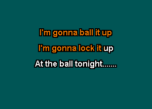 I'm gonna ball it up

I'm gonna lock it up

At the ball tonight .......