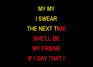 MY MY
ISWEAR
THENEXTHME

SHE'LL BE
MY FRIEND
IF I SAY THAT I