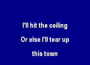 I'll hit the ceiling

Or else I'll tear up

this town