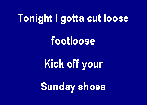 Tonight I gotta cut loose

fooHoose

Kick off your

Sunday shoes