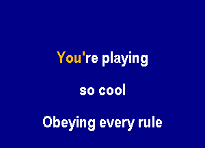 You're playing

so cool

Obeying every rule