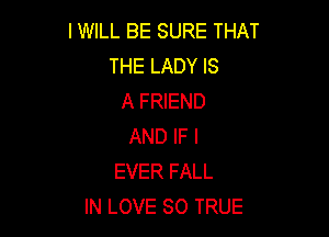 I WILL BE SURE THAT
THE LADY IS
A FRIEND

AND IF I
EVER FALL
IN LOVE 80 TRUE