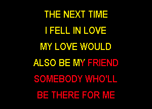 THE NEXT TIME
I FELL IN LOVE
MY LOVE WOULD

ALSO BE MY FRIEND
SOMEBODY WHO'LL
BE THERE FOR ME