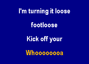 I'm turning it loose

fooHoose

Kick off your

Whoooooooa