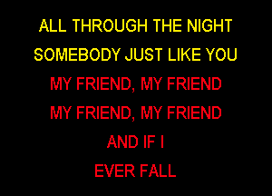 ALL THROUGH THE NIGHT
SOMEBODY JUST LIKE YOU
MY FRIEND, MY FRIEND
MY FRIEND, MY FRIEND
AND IF I
EVER FALL
