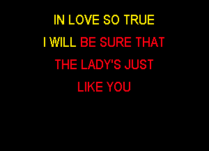 INLOVESOTRUE
I WILL BE SURE THAT
THELADYSJUST

LIKE YOU