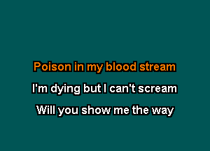 Poison in my blood stream

I'm dying butl can't scream

Will you show me the way