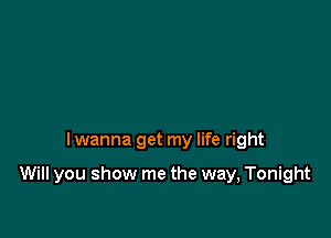 I wanna get my life right

Will you show me the way, Tonight