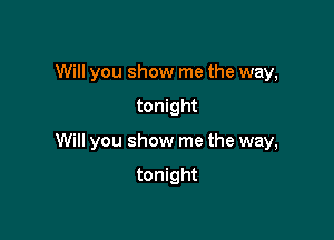 Will you show me the way,

tonight

Will you show me the way,

tonight