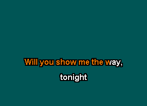 Will you show me the way,

tonight