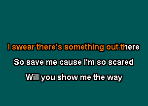 I swear there's something out there

80 save me cause I'm so scared

Will you show me the way