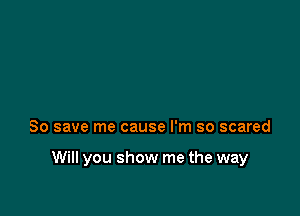 80 save me cause I'm so scared

Will you show me the way