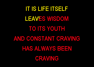 IT IS LIFE ITSELF
LEAVES WISDOM
TO ITS YOUTH

AND CONSTANT CRAVING
HAS ALWAYS BEEN
CRAVING