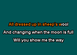 All dressed up in sheep's wool

And changing when the moon is full

Will you show me the way