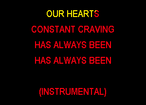 OUR HEARTS
CONSTANT CRAVING
HAS ALWAYS BEEN
HAS ALWAYS BEEN

(INSTRUMENTAL)