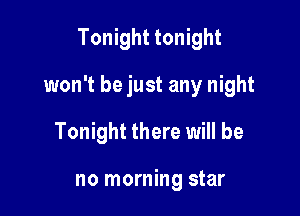 Tonight tonight

won't be just any night

Tonight there will be

no morning star