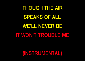 THOUGH THE AIR
SPEAKS OF ALL
WE'LL NEVER BE

IT WON'T TROUBLE ME

(INSTRUMENTAL)